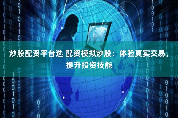 炒股配资平台选 配资模拟炒股：体验真实交易，提升投资技能