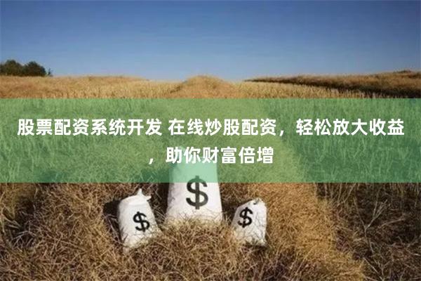 股票配资系统开发 在线炒股配资，轻松放大收益，助你财富倍增