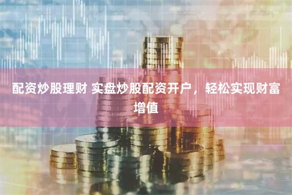 配资炒股理财 实盘炒股配资开户，轻松实现财富增值