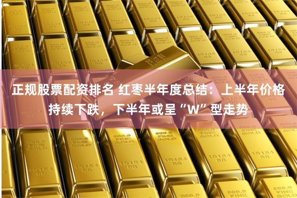 正规股票配资排名 红枣半年度总结：上半年价格持续下跌，下半年或呈“W”型走势