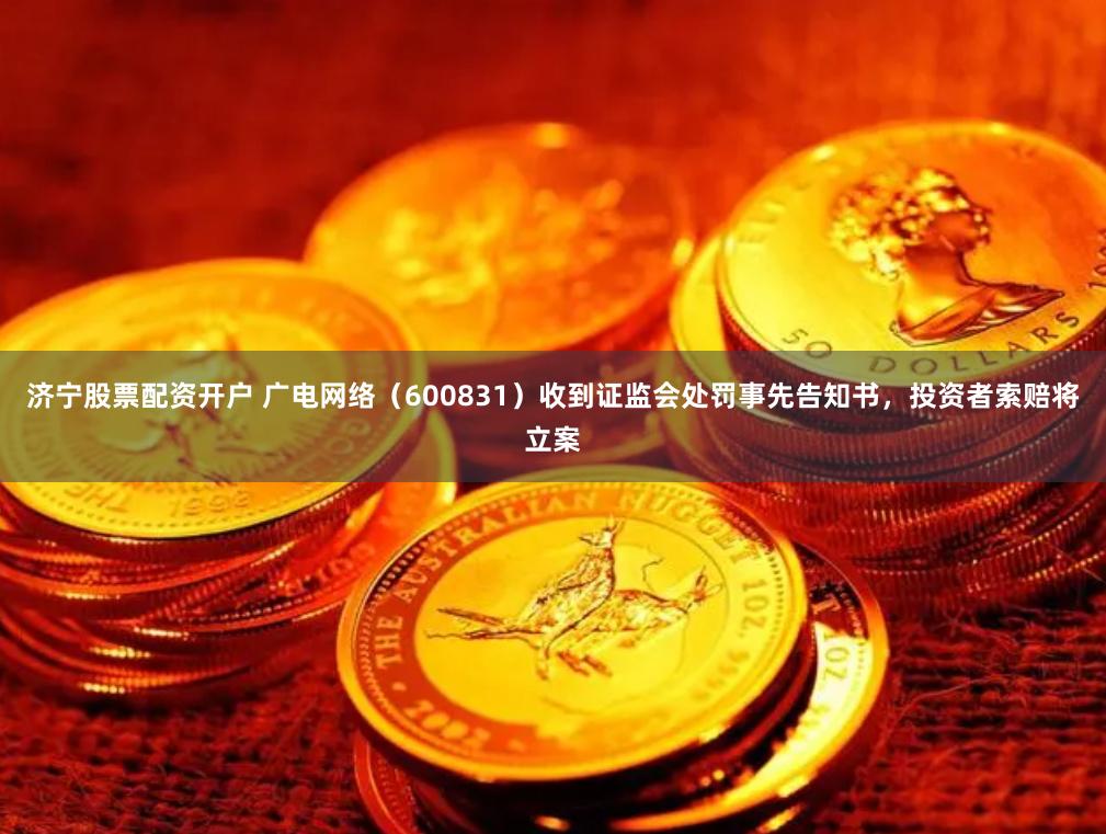 济宁股票配资开户 广电网络（600831）收到证监会处罚事先告知书，投资者索赔将立案