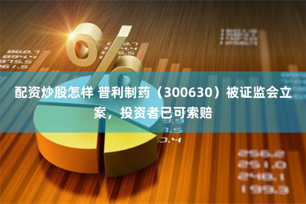 配资炒股怎样 普利制药（300630）被证监会立案，投资者已可索赔