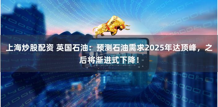 上海炒股配资 英国石油：预测石油需求2025年达顶峰，之后将渐进式下降！