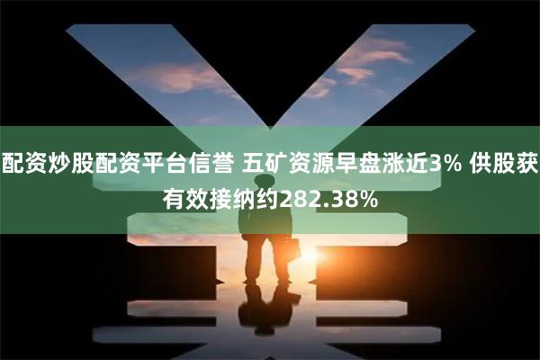 配资炒股配资平台信誉 五矿资源早盘涨近3% 供股获有效接纳约282.38%