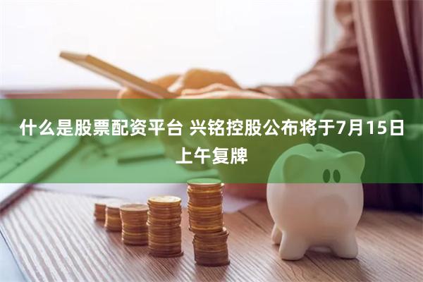 什么是股票配资平台 兴铭控股公布将于7月15日上午复牌