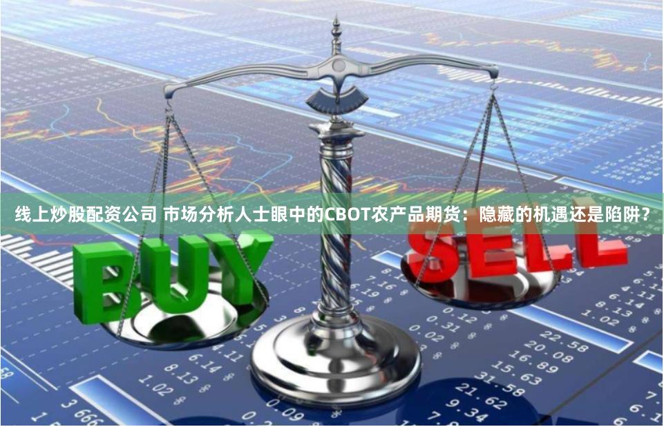 线上炒股配资公司 市场分析人士眼中的CBOT农产品期货：隐藏的机遇还是陷阱？