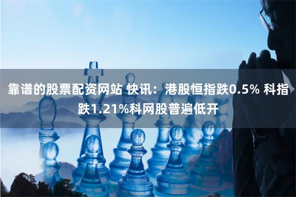 靠谱的股票配资网站 快讯：港股恒指跌0.5% 科指跌1.21%科网股普遍低开