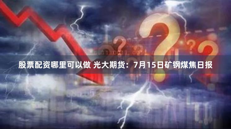 股票配资哪里可以做 光大期货：7月15日矿钢煤焦日报
