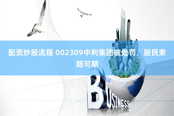 配资炒股流程 002309中利集团被处罚，股民索赔可期