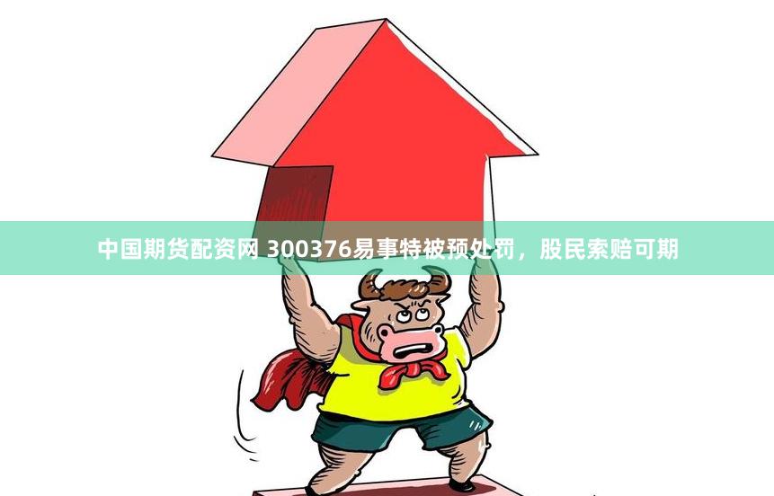 中国期货配资网 300376易事特被预处罚，股民索赔可期