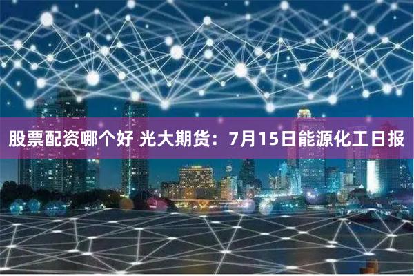 股票配资哪个好 光大期货：7月15日能源化工日报