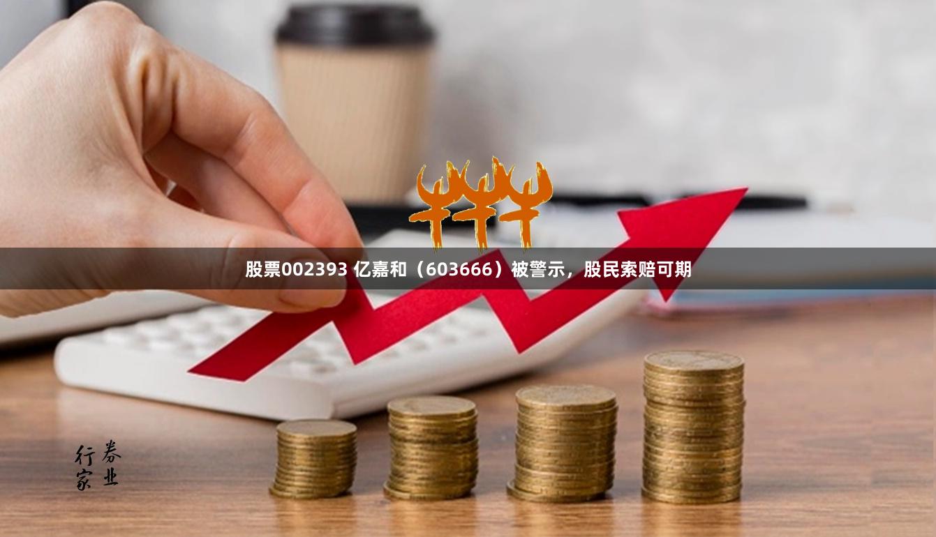 股票002393 亿嘉和（603666）被警示，股民索赔可期