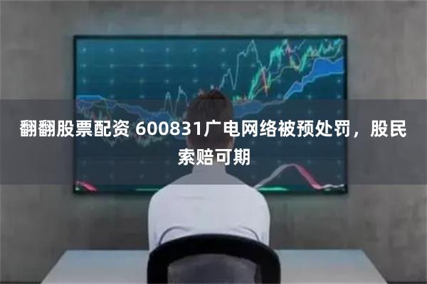 翻翻股票配资 600831广电网络被预处罚，股民索赔可期