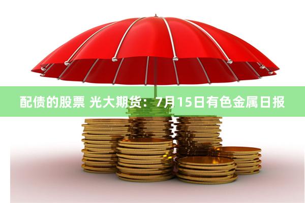 配债的股票 光大期货：7月15日有色金属日报
