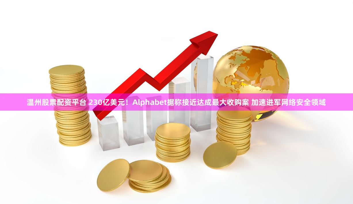 温州股票配资平台 230亿美元！Alphabet据称接近达成最大收购案 加速进军网络安全领域