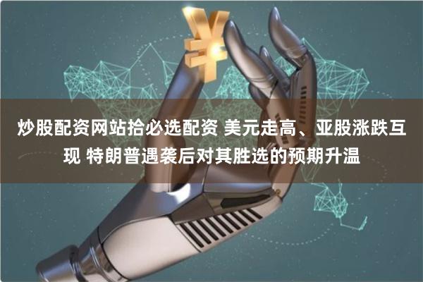 炒股配资网站拾必选配资 美元走高、亚股涨跌互现 特朗普遇袭后对其胜选的预期升温