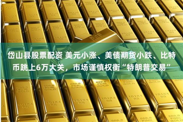 岱山县股票配资 美元小涨、美债期货小跌、比特币跳上6万大关，市场谨慎权衡“特朗普交易”
