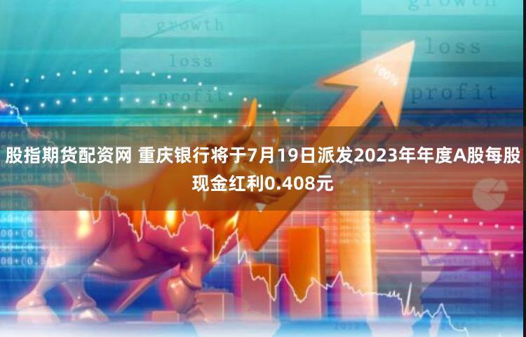 股指期货配资网 重庆银行将于7月19日派发2023年年度A股每股现金红利0.408元