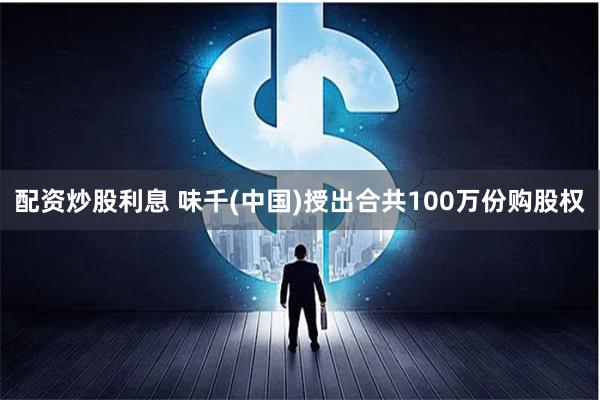 配资炒股利息 味千(中国)授出合共100万份购股权