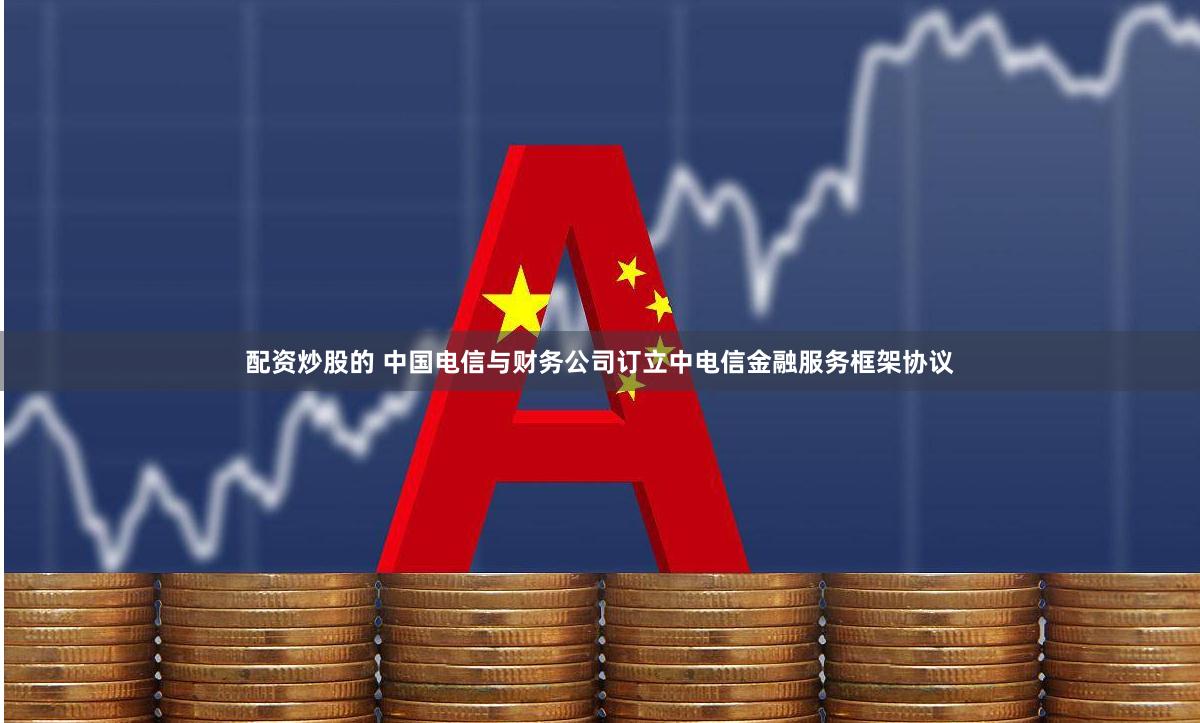 配资炒股的 中国电信与财务公司订立中电信金融服务框架协议