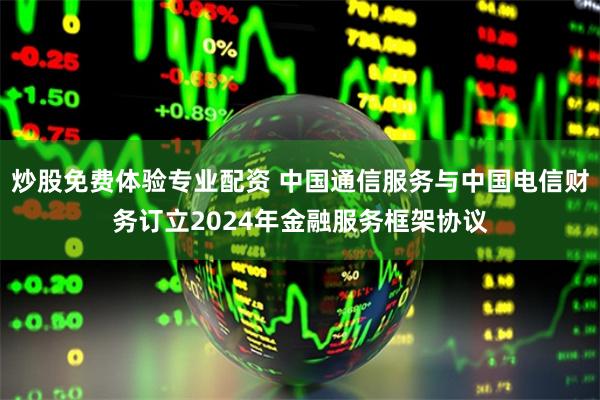 炒股免费体验专业配资 中国通信服务与中国电信财务订立2024年金融服务框架协议
