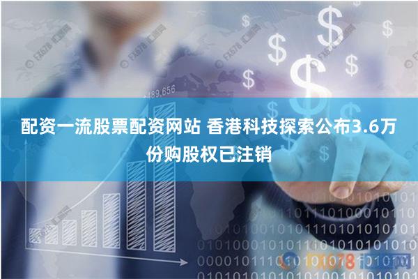配资一流股票配资网站 香港科技探索公布3.6万份购股权已注销
