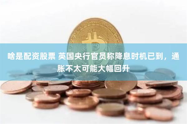 啥是配资股票 英国央行官员称降息时机已到，通胀不太可能大幅回升