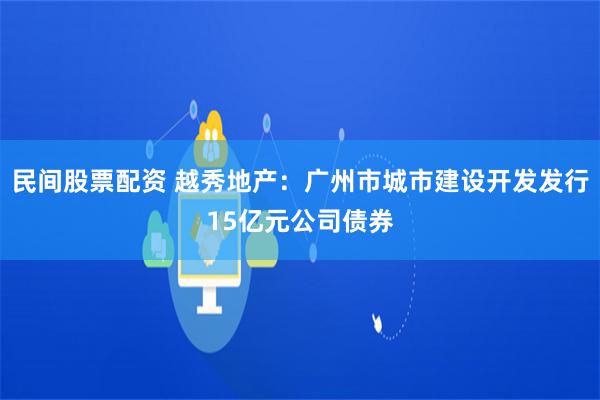 民间股票配资 越秀地产：广州市城市建设开发发行15亿元公司债券