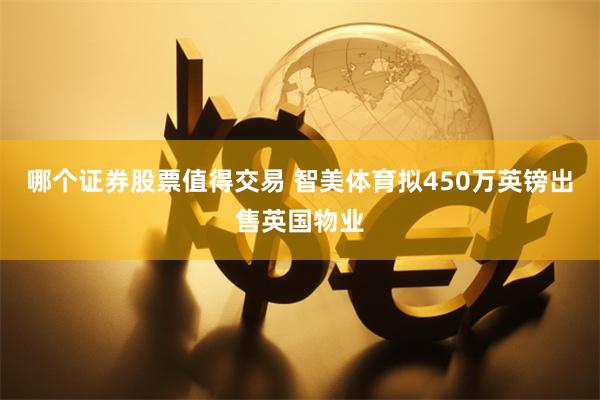 哪个证券股票值得交易 智美体育拟450万英镑出售英国物业