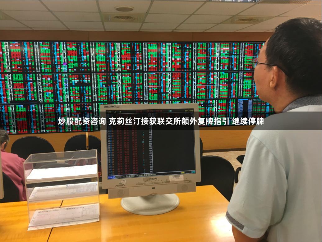 炒股配资咨询 克莉丝汀接获联交所额外复牌指引 继续停牌