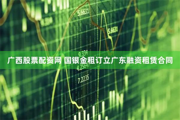 广西股票配资网 国银金租订立广东融资租赁合同