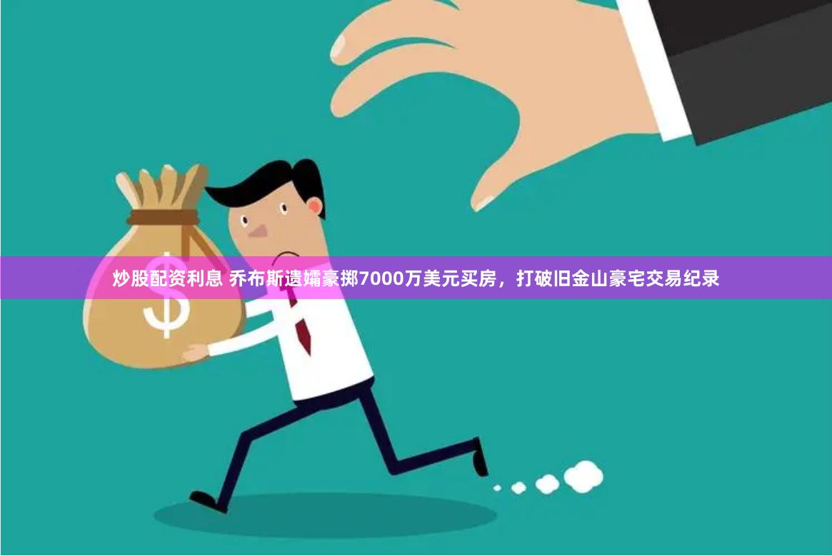 炒股配资利息 乔布斯遗孀豪掷7000万美元买房，打破旧金山豪宅交易纪录