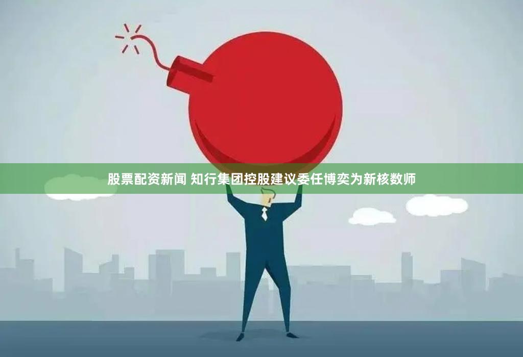 股票配资新闻 知行集团控股建议委任博奕为新核数师