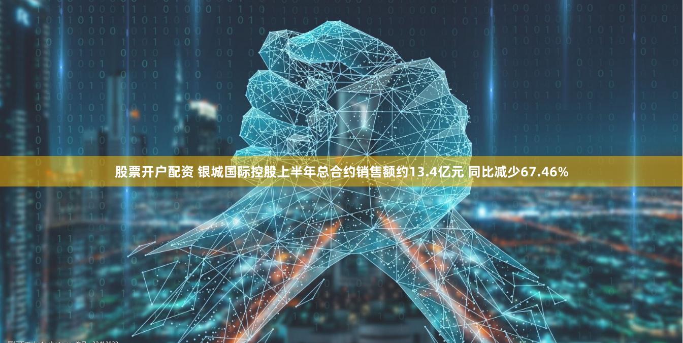股票开户配资 银城国际控股上半年总合约销售额约13.4亿元 同比减少67.46%