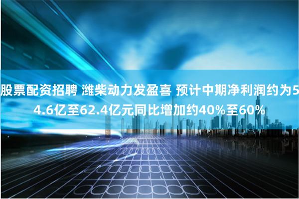股票配资招聘 潍柴动力发盈喜 预计中期净利润约为54.6亿至62.4亿元同比增加约40%至60%