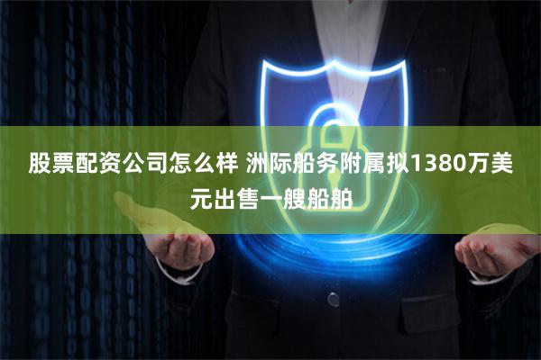 股票配资公司怎么样 洲际船务附属拟1380万美元出售一艘船舶