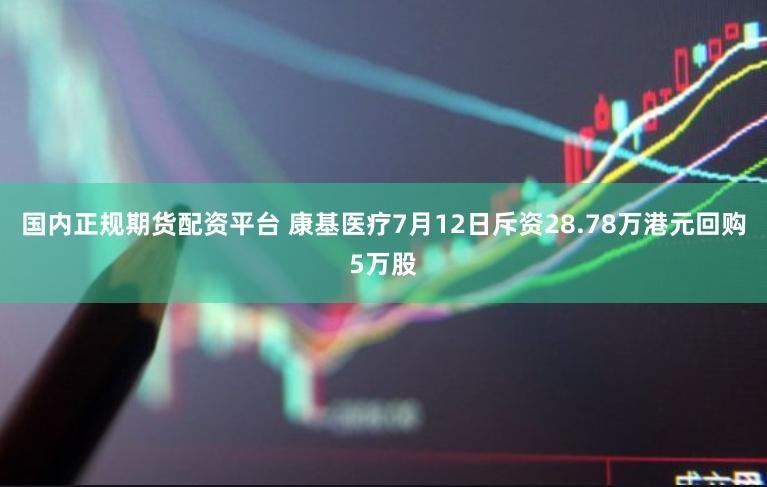 国内正规期货配资平台 康基医疗7月12日斥资28.78万港元回购5万股