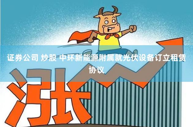 证券公司 炒股 中环新能源附属就光伏设备订立租赁协议