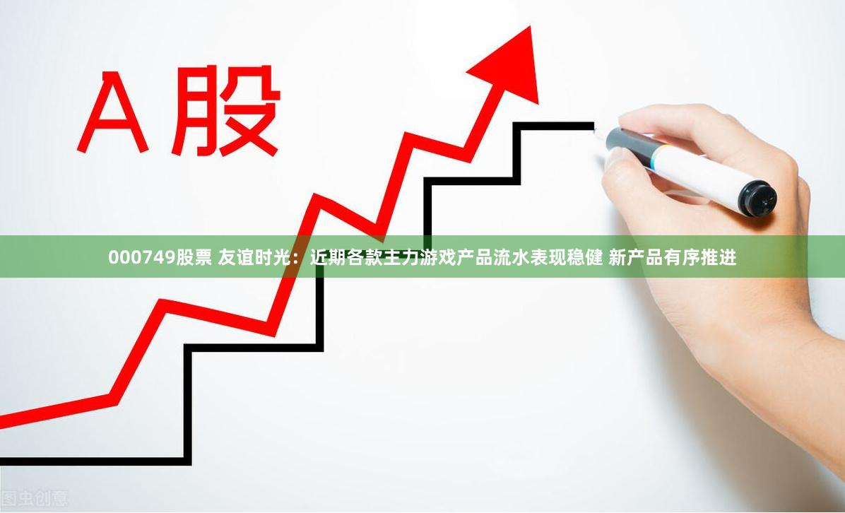 000749股票 友谊时光：近期各款主力游戏产品流水表现稳健 新产品有序推进
