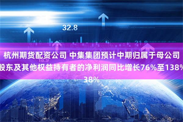 杭州期货配资公司 中集集团预计中期归属于母公司股东及其他权益持有者的净利润同比增长76%至138%