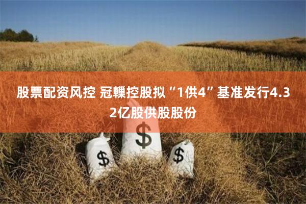 股票配资风控 冠轈控股拟“1供4”基准发行4.32亿股供股股份
