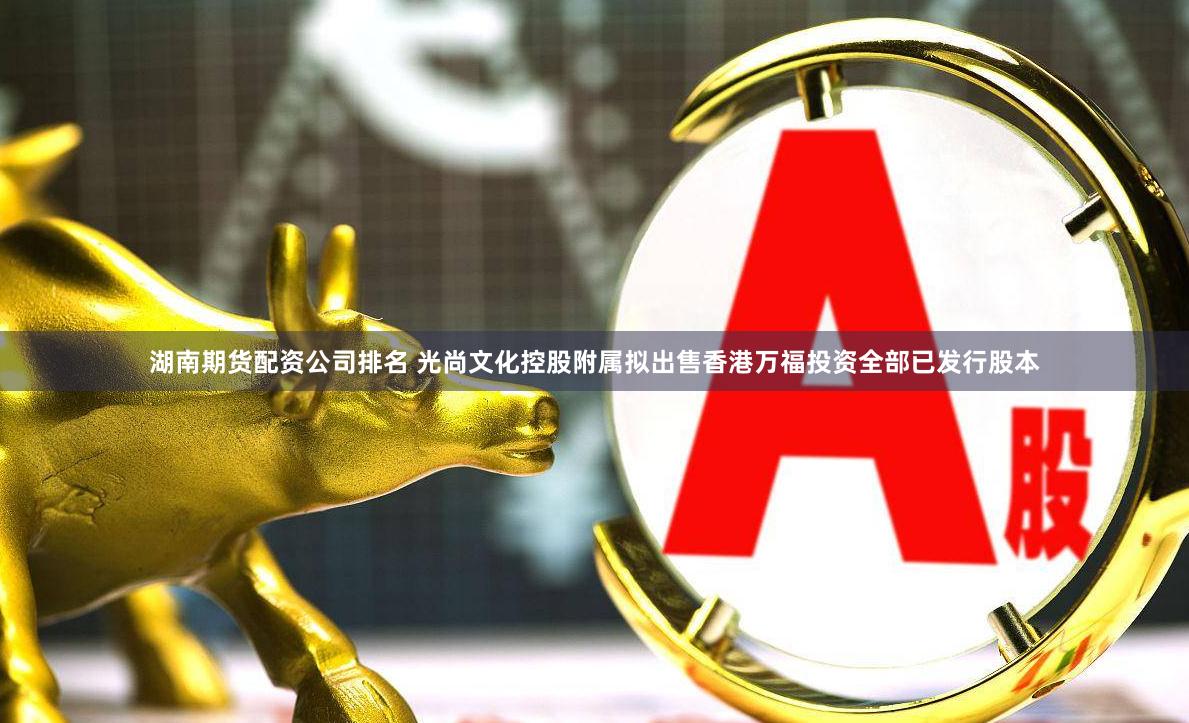 湖南期货配资公司排名 光尚文化控股附属拟出售香港万福投资全部已发行股本