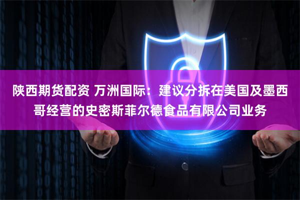 陕西期货配资 万洲国际：建议分拆在美国及墨西哥经营的史密斯菲尔德食品有限公司业务