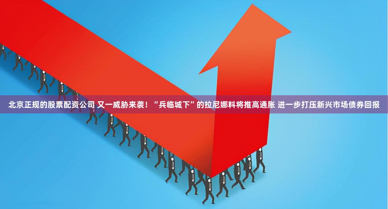 北京正规的股票配资公司 又一威胁来袭！“兵临城下”的拉尼娜料将推高通胀 进一步打压新兴市场债券回报