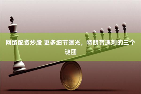 网络配资炒股 更多细节曝光，特朗普遇刺的三个谜团