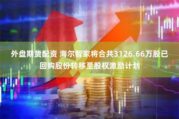 外盘期货配资 海尔智家将合共3126.66万股已回购股份转移至股权激励计划