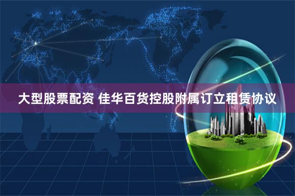 大型股票配资 佳华百货控股附属订立租赁协议