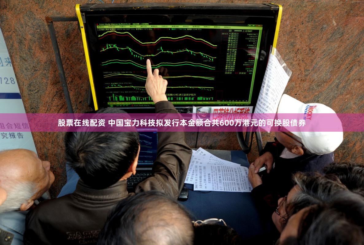 股票在线配资 中国宝力科技拟发行本金额合共600万港元的可换股债券