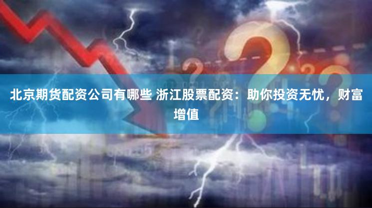 北京期货配资公司有哪些 浙江股票配资：助你投资无忧，财富增值