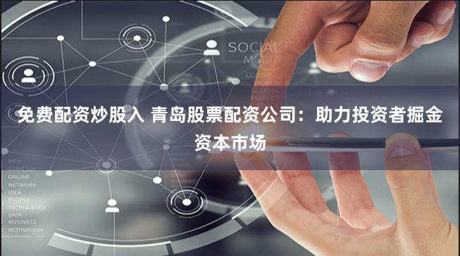 免费配资炒股入 青岛股票配资公司：助力投资者掘金资本市场